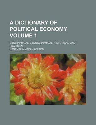 Book cover for A Dictionary of Political Economy Volume 1; Biographical, Bibliographical, Historical, and Practical