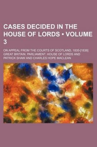 Cover of Cases Decided in the House of Lords (Volume 3); On Appeal from the Courts of Scotland, 1835-[1838]