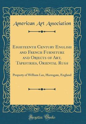 Book cover for Eighteenth Century English and French Furniture and Objects of Art, Tapestries, Oriental Rugs: Property of William Lee, Harrogate, England (Classic Reprint)