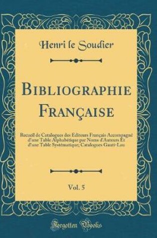 Cover of Bibliographie Française, Vol. 5: Recueil de Catalogues des Éditeurs Français Accompagné d'une Table Alphabétique par Noms d'Auteurs Et d'une Table Systématique; Catalogues Gauti-Lau (Classic Reprint)