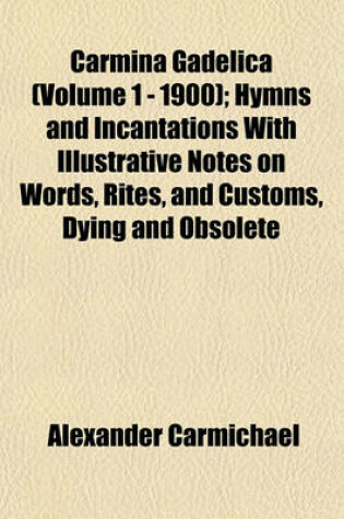 Cover of Carmina Gadelica (Volume 1 - 1900); Hymns and Incantations with Illustrative Notes on Words, Rites, and Customs, Dying and Obsolete