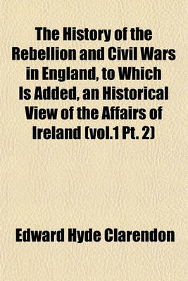 Book cover for The History of the Rebellion and Civil Wars in England, to Which Is Added, an Historical View of the Affairs of Ireland (Vol.1 PT. 2)