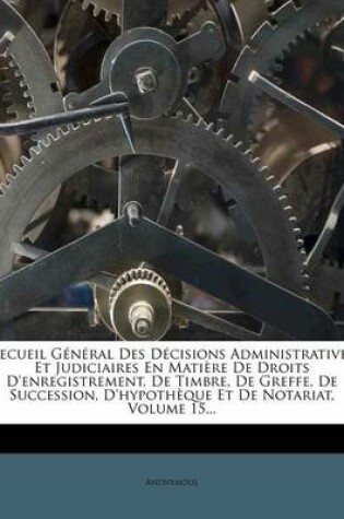 Cover of Recueil General Des Decisions Administratives Et Judiciaires En Matiere de Droits D'Enregistrement, de Timbre, de Greffe, de Succession, D'Hypotheque Et de Notariat, Volume 15...