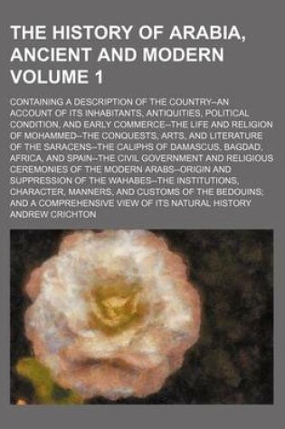 Cover of The History of Arabia, Ancient and Modern Volume 1; Containing a Description of the Country--An Account of Its Inhabitants, Antiquities, Political Condition, and Early Commerce--The Life and Religion of Mohammed--The Conquests, Arts, and Literature of the