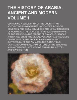 Book cover for The History of Arabia, Ancient and Modern Volume 1; Containing a Description of the Country--An Account of Its Inhabitants, Antiquities, Political Condition, and Early Commerce--The Life and Religion of Mohammed--The Conquests, Arts, and Literature of the