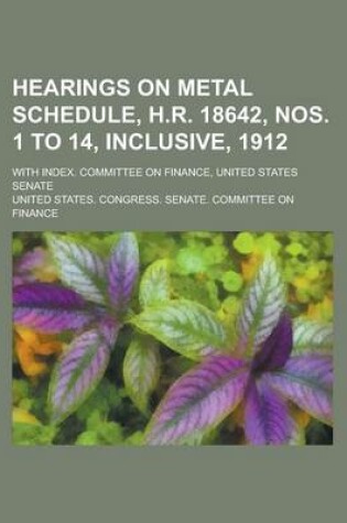 Cover of Hearings on Metal Schedule, H.R. 18642, Nos. 1 to 14, Inclusive, 1912; With Index. Committee on Finance, United States Senate
