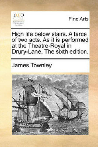 Cover of High Life Below Stairs. a Farce of Two Acts. as It Is Performed at the Theatre-Royal in Drury-Lane. the Sixth Edition.