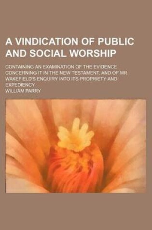 Cover of A Vindication of Public and Social Worship; Containing an Examination of the Evidence Concerning It in the New Testament, and of Mr. Wakefield's Enq