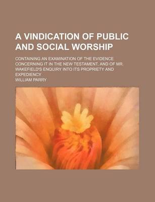 Book cover for A Vindication of Public and Social Worship; Containing an Examination of the Evidence Concerning It in the New Testament, and of Mr. Wakefield's Enq