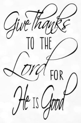 Cover of Give Thanks To The Lord For He Is Good Dot Grid Journal