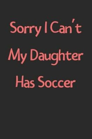 Cover of Sorry I Can't My Daughter Has Soccer