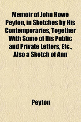 Book cover for Memoir of John Howe Peyton, in Sketches by His Contemporaries, Together with Some of His Public and Private Letters, Etc., Also a Sketch of Ann