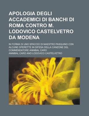 Book cover for Apologia Degli Accademici Di Banchi Di Roma Contro M. Lodovico Castelvetro Da Modena; In Forma Di Uno Spaccio Di Maestro Pasquino Con Alcune Operette in Difesa Della Canzone del Commendatore Annibal Caro