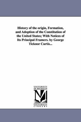 Book cover for History of the origin, Formation, and Adoption of the Constitution of the United States; With Notices of Its Principal Framers. by George Ticknor Curtis...