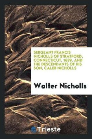 Cover of Sergeant Francis Nicholls of Stratford, Connecticut, 1639, and the Descendants of His Son, Caleb Nicholls