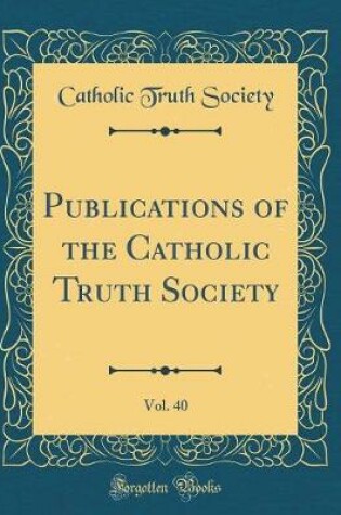 Cover of Publications of the Catholic Truth Society, Vol. 40 (Classic Reprint)