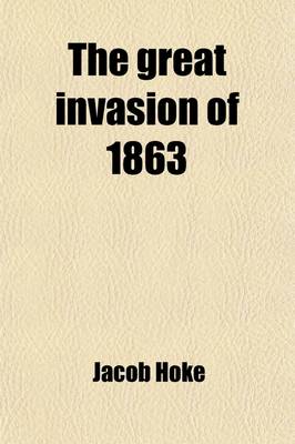 Book cover for The Great Invasion of 1863; Or, General Lee in Pennsylvania. Embracing an Account of the Strength and Organization of the Armies of the Potomac and Northern Virginia Their Daily Marches with the Routes of Travel, and General Orders Issued the Three Days of Bat