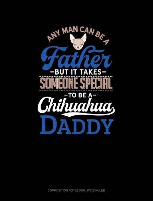 Cover of Any Man Can Be a Father But It Takes Someone Special to Be a Chihuahua Daddy