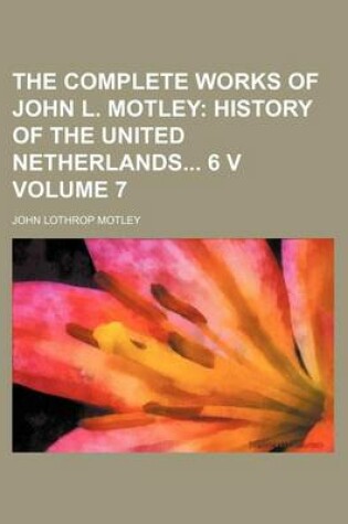 Cover of The Complete Works of John L. Motley Volume 7; History of the United Netherlands 6 V