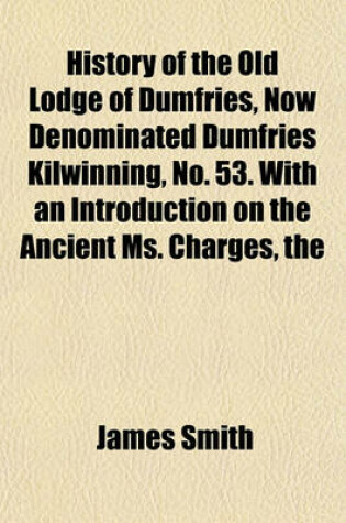 Cover of The History of the Old Lodge of Dumfries, Now Denominated Dumfries Kilwinning, No. 53. with an Introduction on the Ancient Ms. Charges