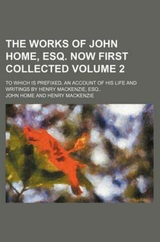 Cover of The Works of John Home, Esq. Now First Collected Volume 2; To Which Is Prefixed, an Account of His Life and Writings by Henry MacKenzie, Esq