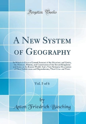 Book cover for A New System of Geography, Vol. 5 of 6: In Which Is Given a General Account of the Situations and Limits, the Manners, History, and Constitution of the Several Kingdoms and States in the Known World: And a Very Particular Description of Their Subdivisions