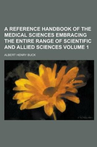 Cover of A Reference Handbook of the Medical Sciences Embracing the Entire Range of Scientific and Allied Sciences Volume 1