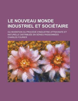 Book cover for Le Nouveau Monde Industriel Et Societaire; Ou Invention Du Procede D'Industrie Attrayante Et Naturelle Distribuee En Series Passionnees