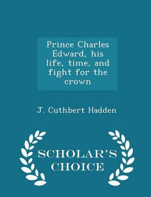 Book cover for Prince Charles Edward, His Life, Time, and Fight for the Crown - Scholar's Choice Edition