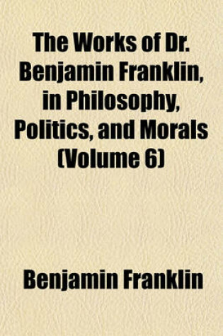 Cover of The Works of Dr. Benjamin Franklin, in Philosophy, Politics, and Morals (Volume 6)