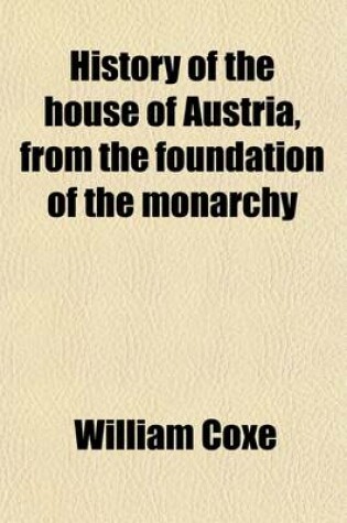 Cover of History of the House of Austria, from the Foundation of the Monarchy by Rhodolph of Hapsburgh, to the Death of Leopold the Second (Volume 2); 1218- 1792. from the Foundation of the Monarchy by Rhodolph of Hapsburgh, to the Death of Leopold, the Second 1218