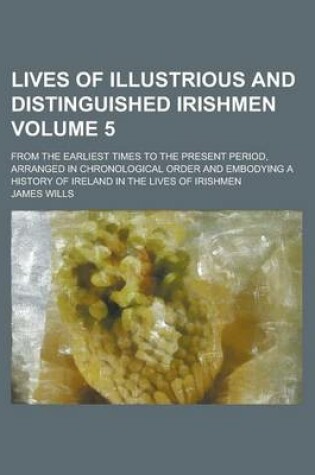 Cover of Lives of Illustrious and Distinguished Irishmen; From the Earliest Times to the Present Period, Arranged in Chronological Order and Embodying a Histor