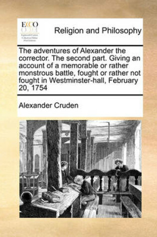 Cover of The adventures of Alexander the corrector. The second part. Giving an account of a memorable or rather monstrous battle, fought or rather not fought in Westminster-hall, February 20, 1754