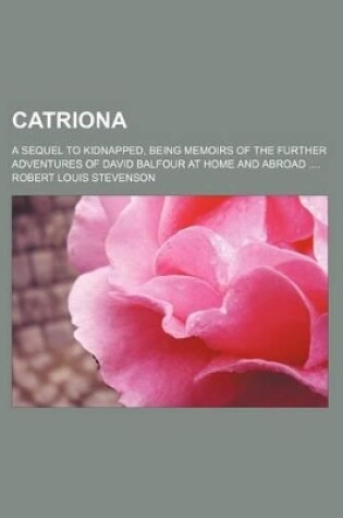 Cover of Catriona; A Sequel to Kidnapped, Being Memoirs of the Further Adventures of David Balfour at Home and Abroad