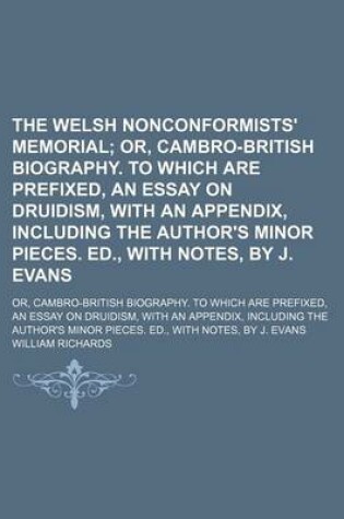 Cover of The Welsh Nonconformists' Memorial; Or, Cambro-British Biography. to Which Are Prefixed, an Essay on Druidism, with an Appendix, Including the Author's Minor Pieces. Ed., with Notes, by J. Evans. Or, Cambro-British Biography. to Which Are Prefixed, an Ess