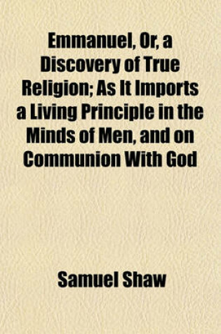 Cover of Emmanuel, Or, a Discovery of True Religion; As It Imports a Living Principle in the Minds of Men, and on Communion with God