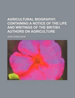 Book cover for Agricultural Biography; Containing a Notice of the Life and Writings of the British Authors on Agriculture