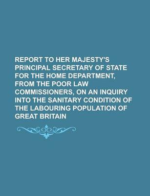 Book cover for Report to Her Majesty's Principal Secretary of State for the Home Department, from the Poor Law Commissioners, on an Inquiry Into the Sanitary Conditi