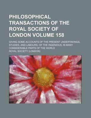 Book cover for Philosophical Transactions of the Royal Society of London Volume 158; Giving Some Accounts of the Present Undertakings, Studies, and Labours, of the Ingenious, in Many Considerable Parts of the World