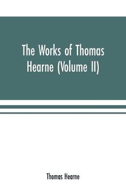 Book cover for The works of Thomas Hearne (Volume II). Containing the second volume of Robert of Gloucester's chronicle