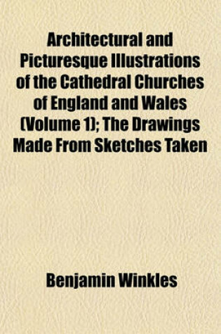 Cover of Architectural and Picturesque Illustrations of the Cathedral Churches of England and Wales (Volume 1); The Drawings Made from Sketches Taken