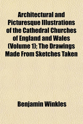 Book cover for Architectural and Picturesque Illustrations of the Cathedral Churches of England and Wales (Volume 1); The Drawings Made from Sketches Taken