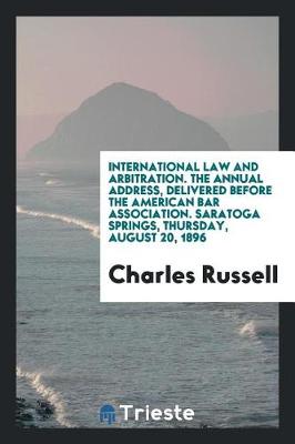 Book cover for International Law and Arbitration. the Annual Address, Delivered Before the American Bar Association. Saratoga Springs, Thursday, August 20, 1896