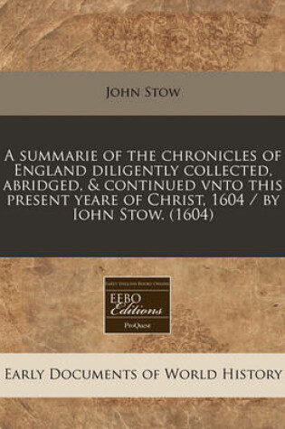 Cover of A Summarie of the Chronicles of England Diligently Collected, Abridged, & Continued Vnto This Present Yeare of Christ, 1604 / By Iohn Stow. (1604)