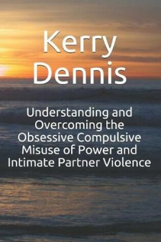 Cover of Understanding and Overcoming the Obsessive Compulsive Misuse of Power and Intimate Partner Violence