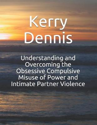 Book cover for Understanding and Overcoming the Obsessive Compulsive Misuse of Power and Intimate Partner Violence