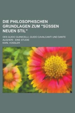 Cover of Die Philosophischen Grundlagen Zum Sussen Neuen Stil; Des Guido Guinicelli, Guido Cavalcanti Und Dante Aligheri