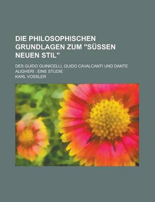 Book cover for Die Philosophischen Grundlagen Zum Sussen Neuen Stil; Des Guido Guinicelli, Guido Cavalcanti Und Dante Aligheri