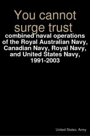 Cover of You Cannot Surge Trust: Combined Naval Operations of the Royal Australian Navy, Canadian Navy, Royal Navy, and United States Navy, 1991-2003