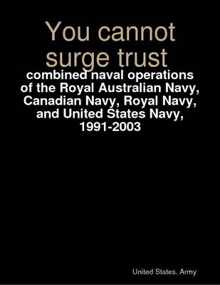 Book cover for You Cannot Surge Trust: Combined Naval Operations of the Royal Australian Navy, Canadian Navy, Royal Navy, and United States Navy, 1991-2003